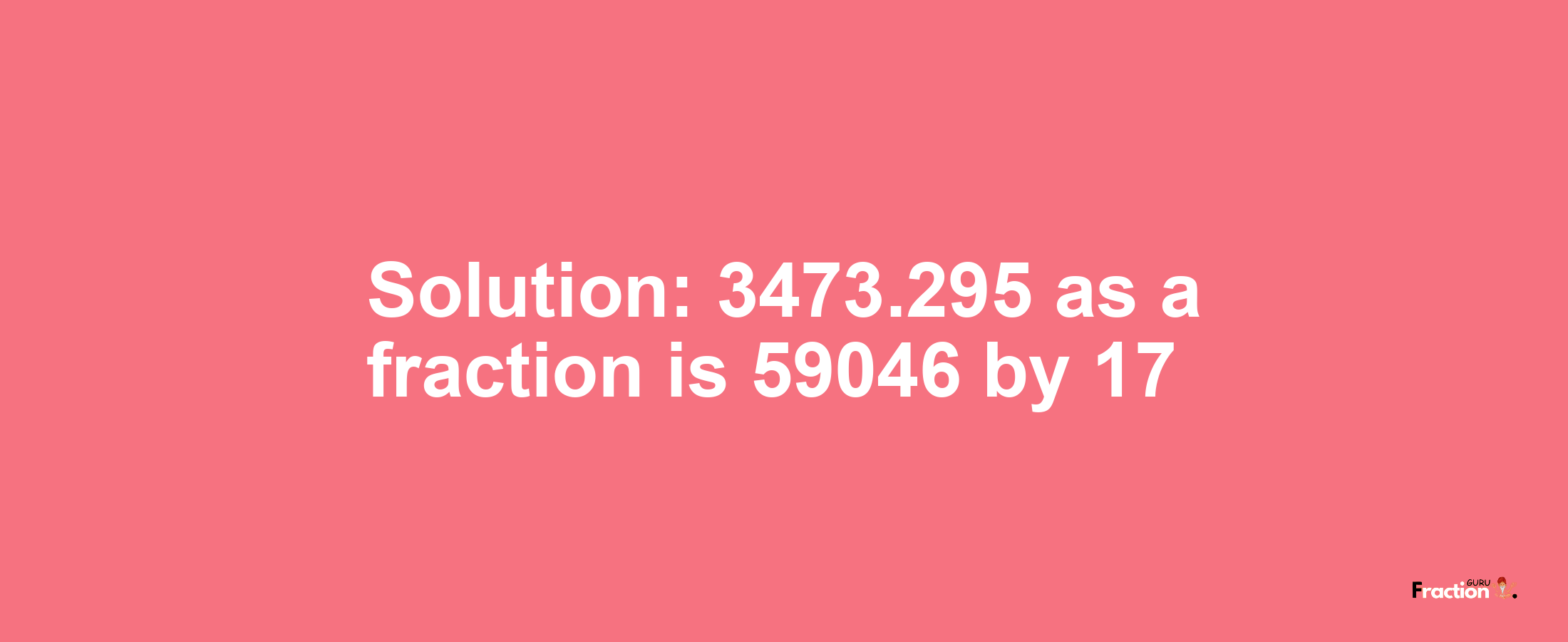 Solution:3473.295 as a fraction is 59046/17